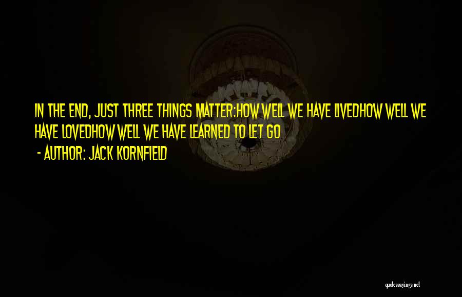 Jack Kornfield Quotes: In The End, Just Three Things Matter:how Well We Have Livedhow Well We Have Lovedhow Well We Have Learned To