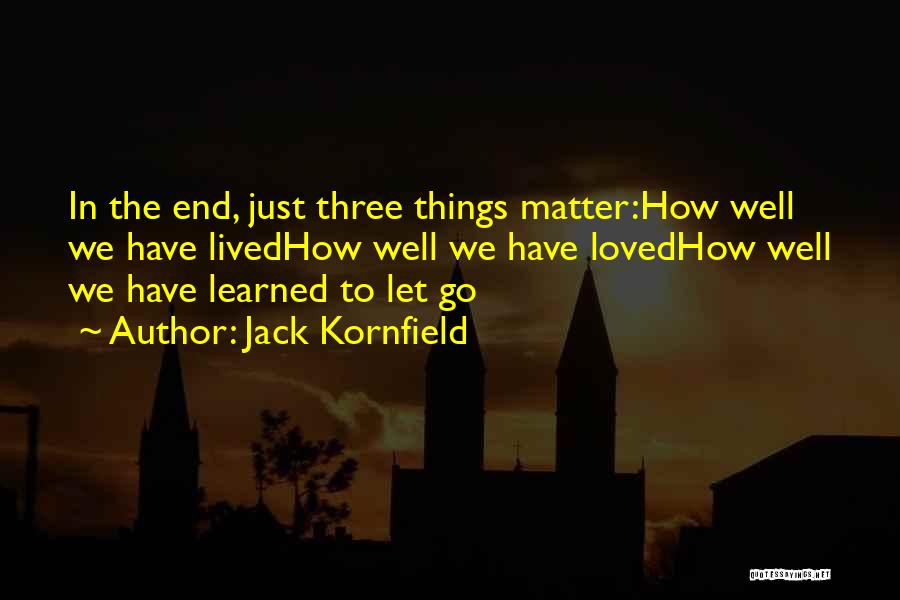 Jack Kornfield Quotes: In The End, Just Three Things Matter:how Well We Have Livedhow Well We Have Lovedhow Well We Have Learned To