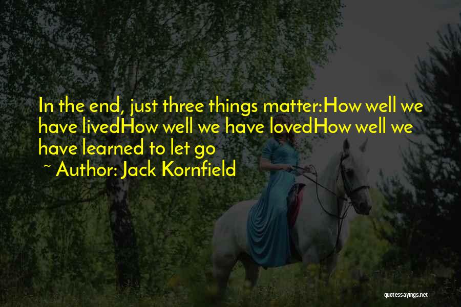 Jack Kornfield Quotes: In The End, Just Three Things Matter:how Well We Have Livedhow Well We Have Lovedhow Well We Have Learned To