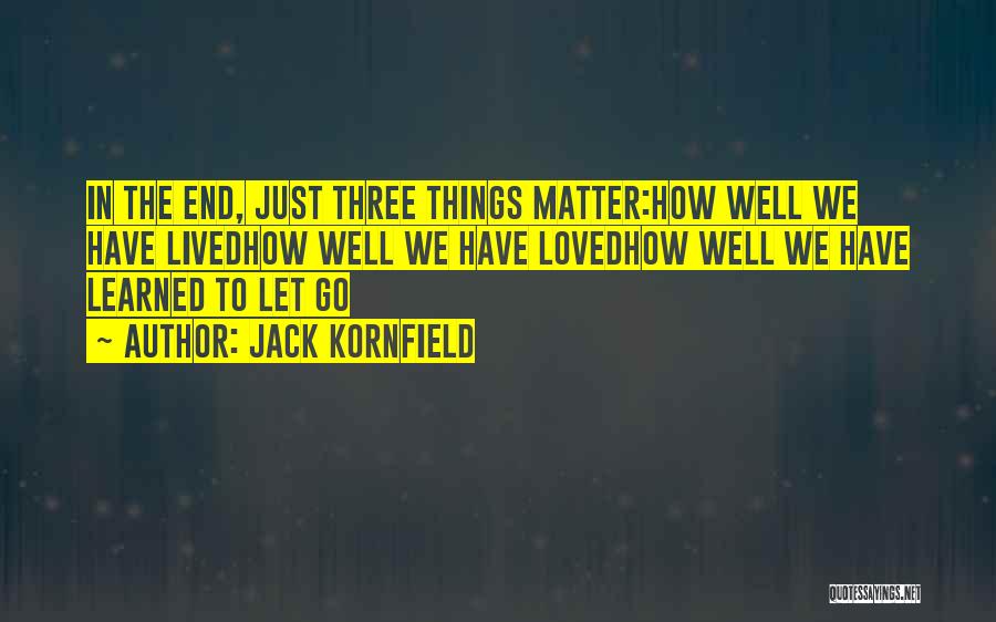 Jack Kornfield Quotes: In The End, Just Three Things Matter:how Well We Have Livedhow Well We Have Lovedhow Well We Have Learned To