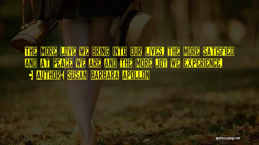 Susan Barbara Apollon Quotes: The More Love We Bring Into Our Lives, The More Satisfied And At Peace We Are And The More Joy