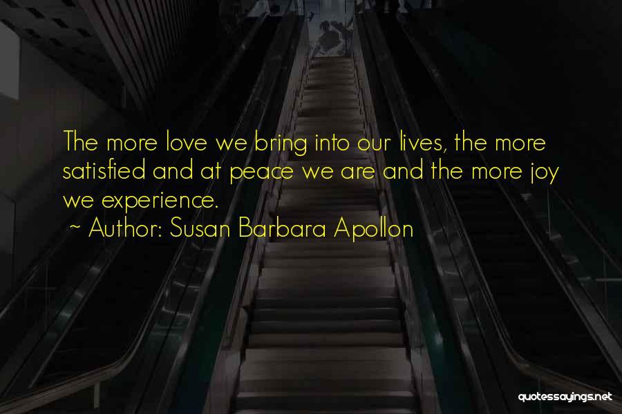 Susan Barbara Apollon Quotes: The More Love We Bring Into Our Lives, The More Satisfied And At Peace We Are And The More Joy