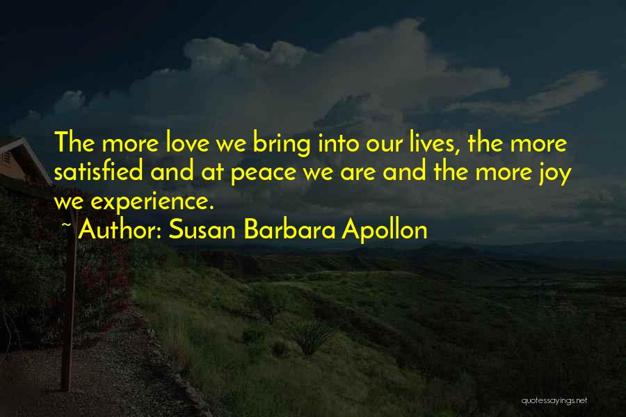 Susan Barbara Apollon Quotes: The More Love We Bring Into Our Lives, The More Satisfied And At Peace We Are And The More Joy