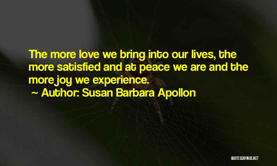 Susan Barbara Apollon Quotes: The More Love We Bring Into Our Lives, The More Satisfied And At Peace We Are And The More Joy