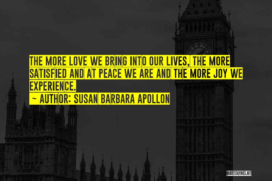 Susan Barbara Apollon Quotes: The More Love We Bring Into Our Lives, The More Satisfied And At Peace We Are And The More Joy