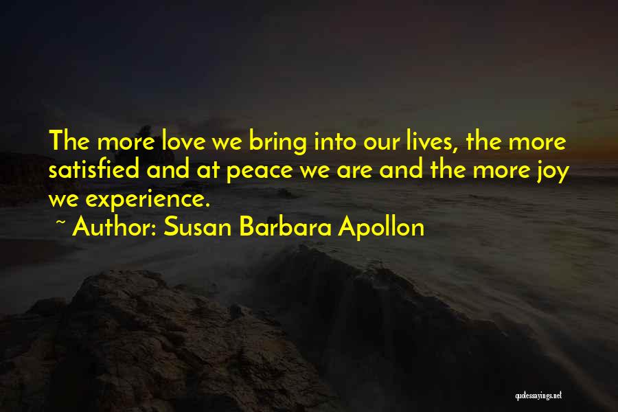 Susan Barbara Apollon Quotes: The More Love We Bring Into Our Lives, The More Satisfied And At Peace We Are And The More Joy