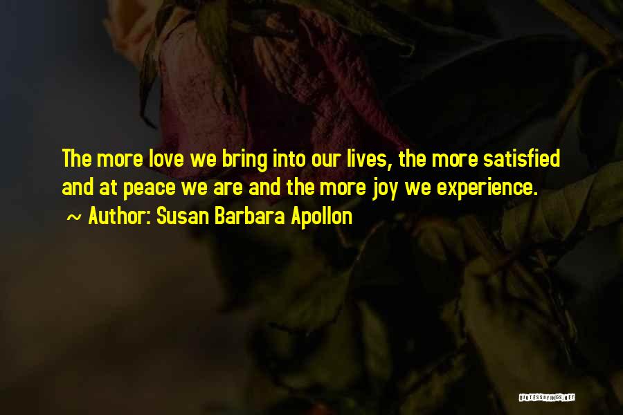 Susan Barbara Apollon Quotes: The More Love We Bring Into Our Lives, The More Satisfied And At Peace We Are And The More Joy