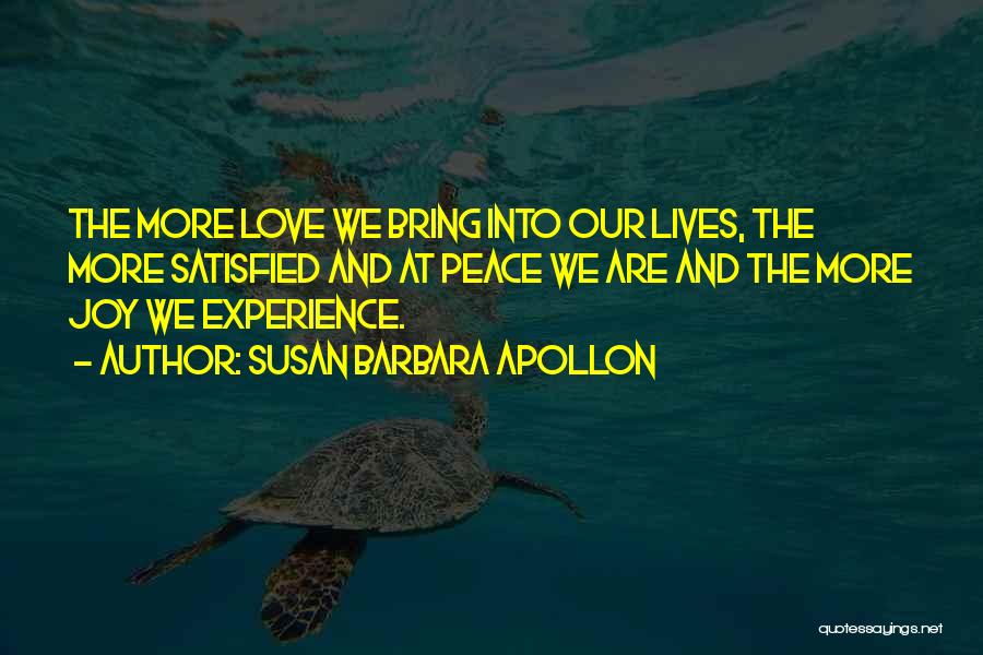 Susan Barbara Apollon Quotes: The More Love We Bring Into Our Lives, The More Satisfied And At Peace We Are And The More Joy