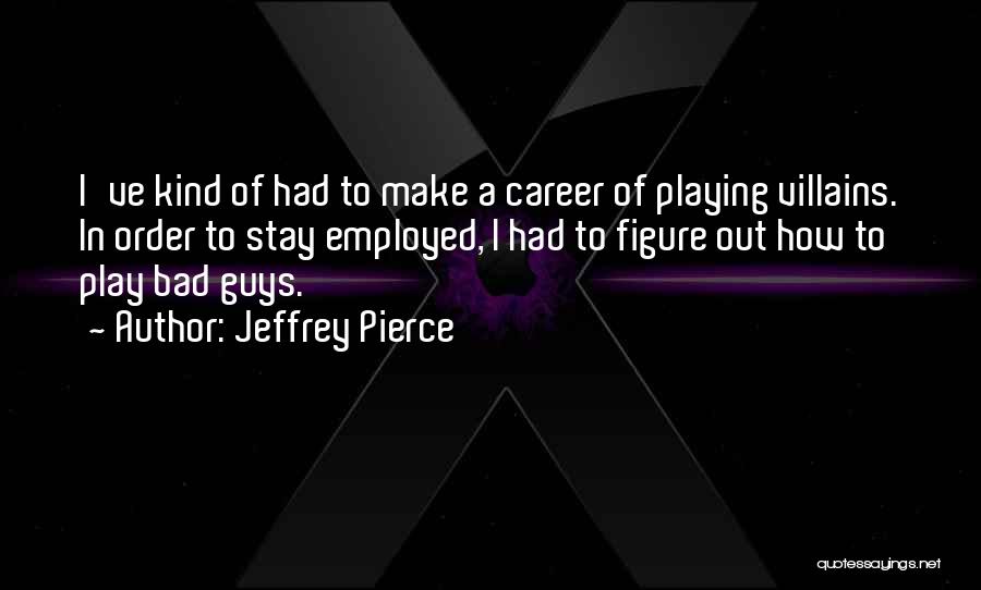Jeffrey Pierce Quotes: I've Kind Of Had To Make A Career Of Playing Villains. In Order To Stay Employed, I Had To Figure
