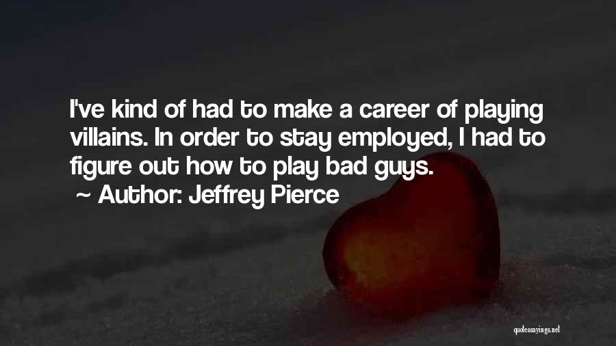 Jeffrey Pierce Quotes: I've Kind Of Had To Make A Career Of Playing Villains. In Order To Stay Employed, I Had To Figure