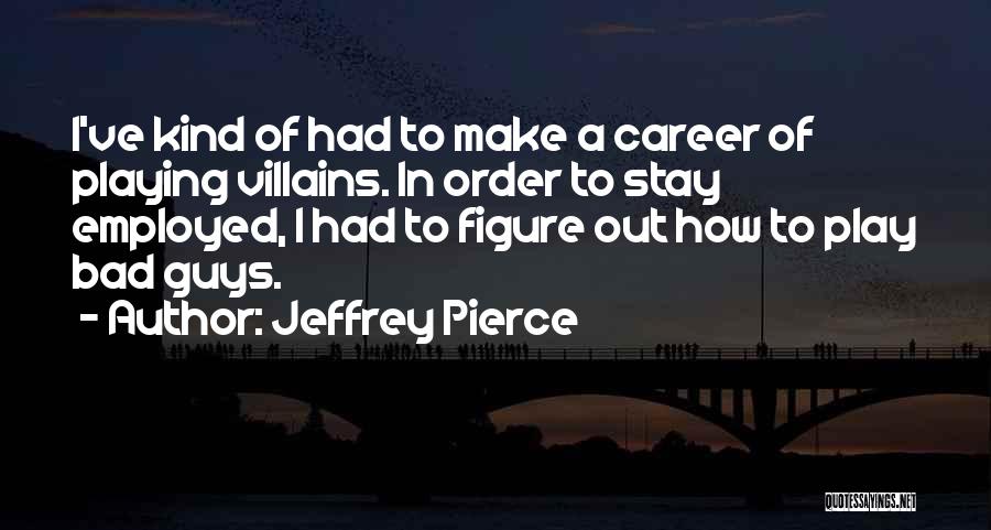 Jeffrey Pierce Quotes: I've Kind Of Had To Make A Career Of Playing Villains. In Order To Stay Employed, I Had To Figure