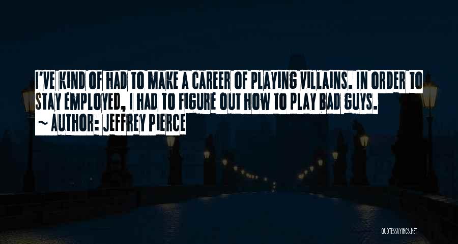 Jeffrey Pierce Quotes: I've Kind Of Had To Make A Career Of Playing Villains. In Order To Stay Employed, I Had To Figure