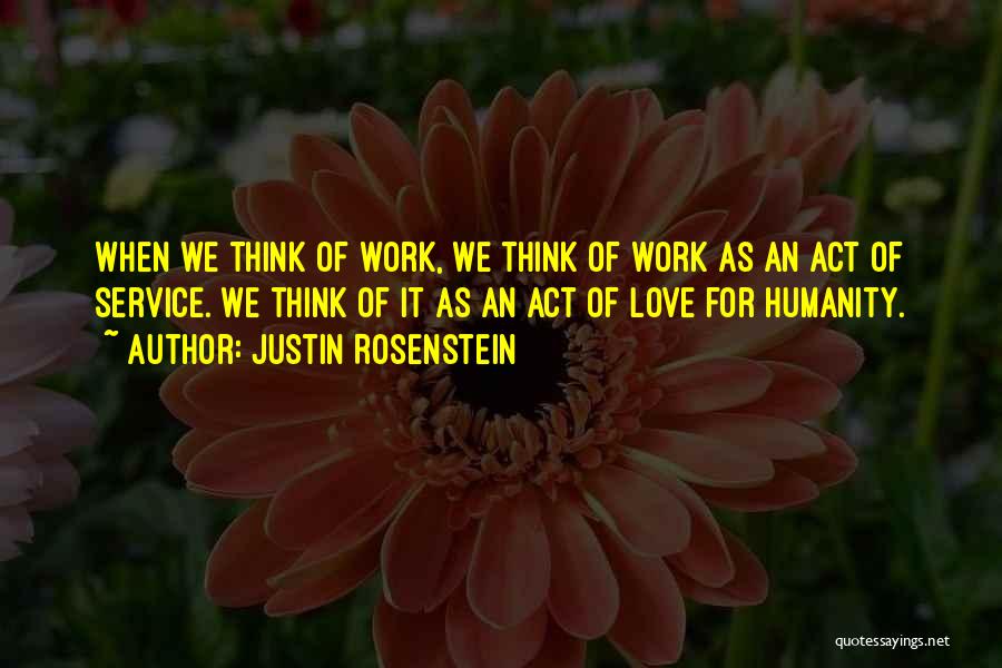 Justin Rosenstein Quotes: When We Think Of Work, We Think Of Work As An Act Of Service. We Think Of It As An