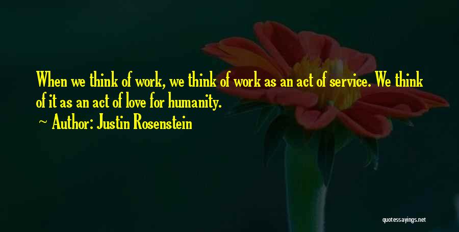 Justin Rosenstein Quotes: When We Think Of Work, We Think Of Work As An Act Of Service. We Think Of It As An