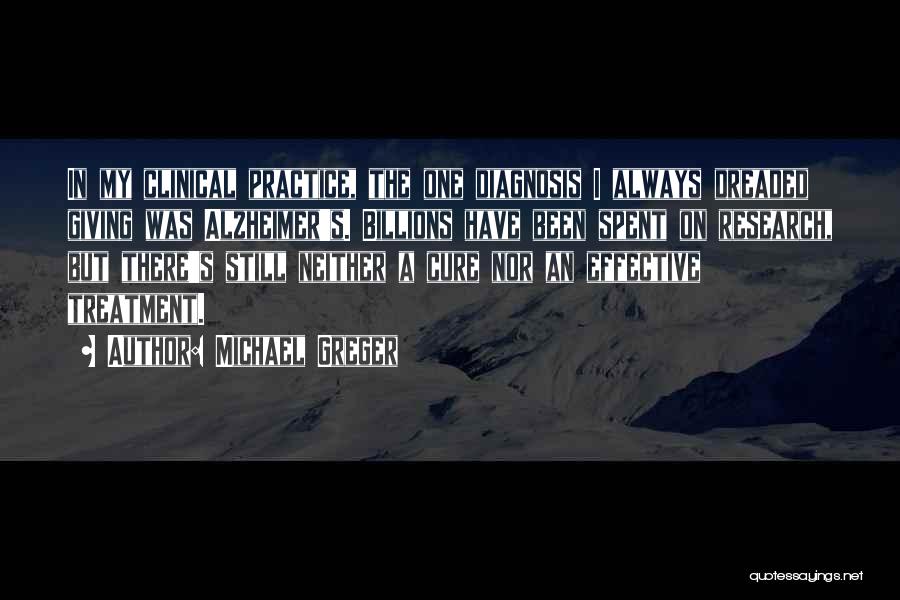 Michael Greger Quotes: In My Clinical Practice, The One Diagnosis I Always Dreaded Giving Was Alzheimer's. Billions Have Been Spent On Research, But