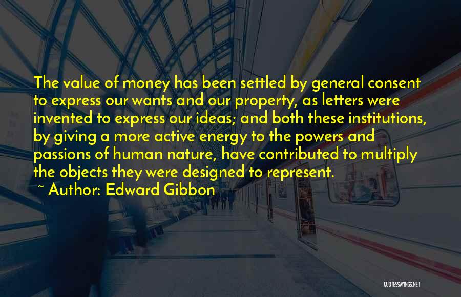 Edward Gibbon Quotes: The Value Of Money Has Been Settled By General Consent To Express Our Wants And Our Property, As Letters Were