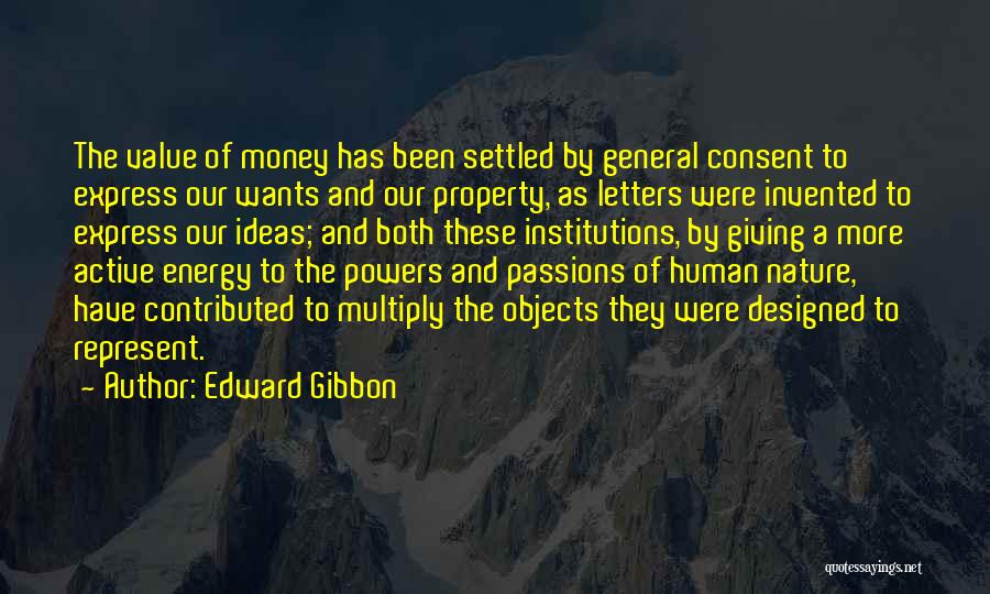 Edward Gibbon Quotes: The Value Of Money Has Been Settled By General Consent To Express Our Wants And Our Property, As Letters Were