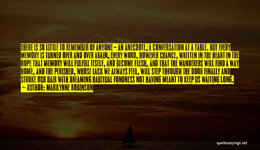 Marilynne Robinson Quotes: There Is So Little To Remember Of Anyone - An Anecdote, A Conversation At A Table. But Every Memory Is