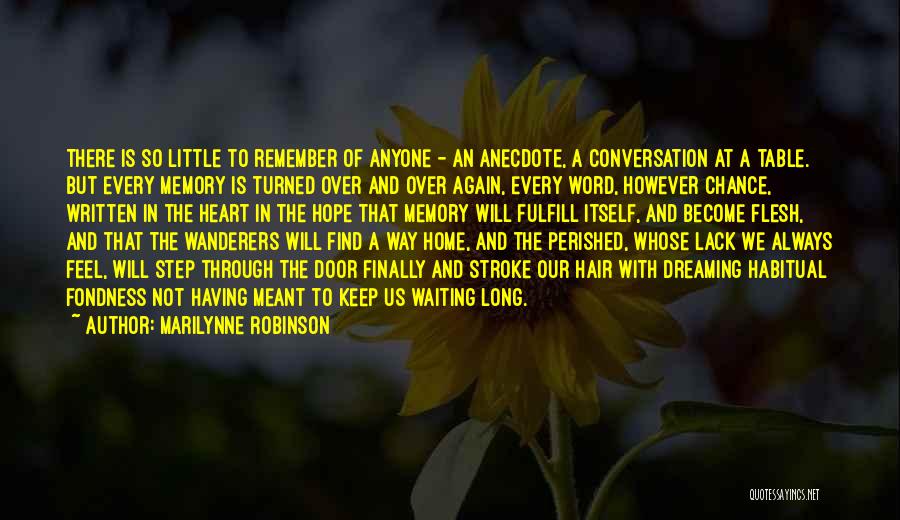 Marilynne Robinson Quotes: There Is So Little To Remember Of Anyone - An Anecdote, A Conversation At A Table. But Every Memory Is