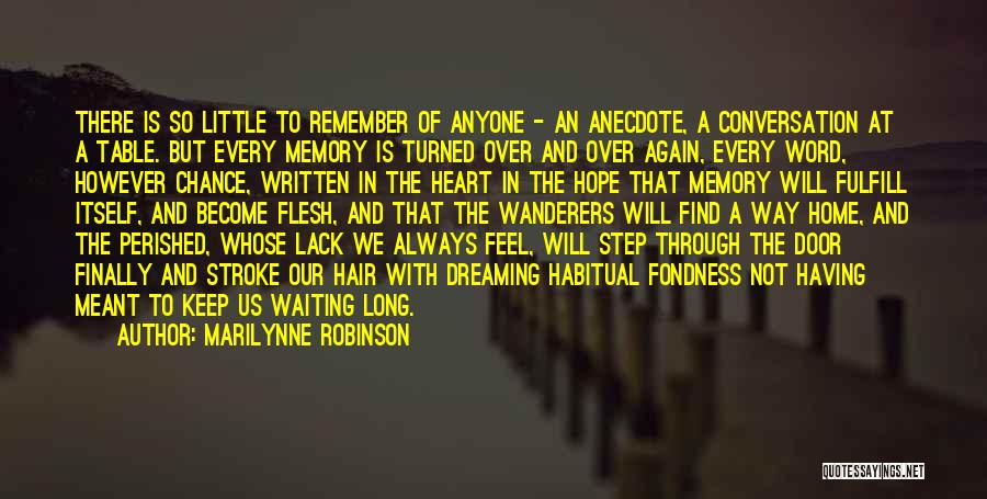 Marilynne Robinson Quotes: There Is So Little To Remember Of Anyone - An Anecdote, A Conversation At A Table. But Every Memory Is