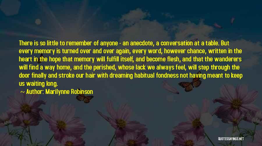 Marilynne Robinson Quotes: There Is So Little To Remember Of Anyone - An Anecdote, A Conversation At A Table. But Every Memory Is