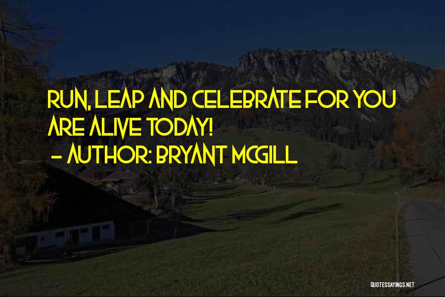 Bryant McGill Quotes: Run, Leap And Celebrate For You Are Alive Today!