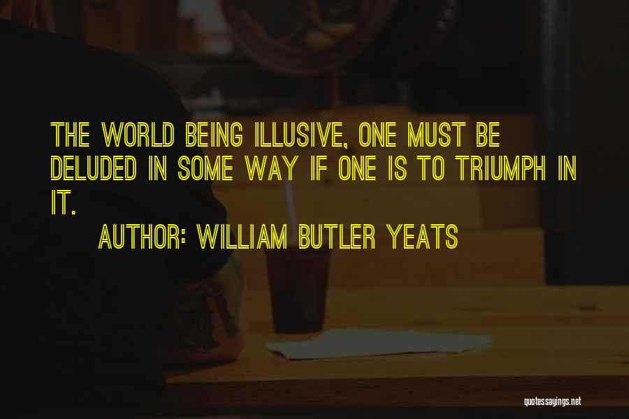 William Butler Yeats Quotes: The World Being Illusive, One Must Be Deluded In Some Way If One Is To Triumph In It.