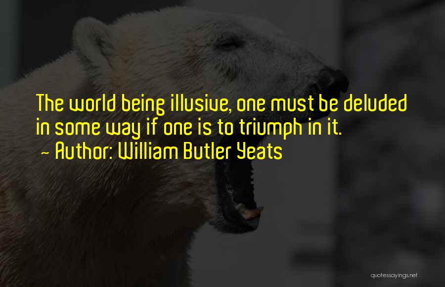 William Butler Yeats Quotes: The World Being Illusive, One Must Be Deluded In Some Way If One Is To Triumph In It.