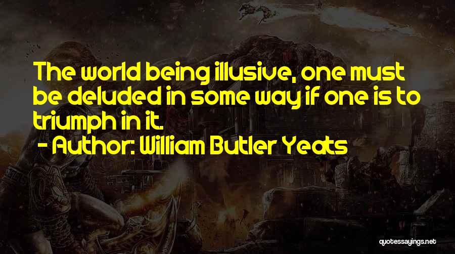 William Butler Yeats Quotes: The World Being Illusive, One Must Be Deluded In Some Way If One Is To Triumph In It.