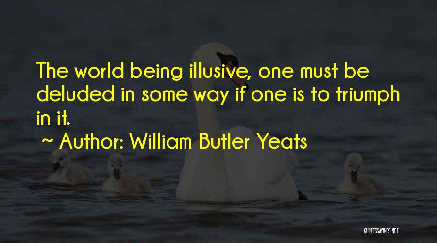 William Butler Yeats Quotes: The World Being Illusive, One Must Be Deluded In Some Way If One Is To Triumph In It.