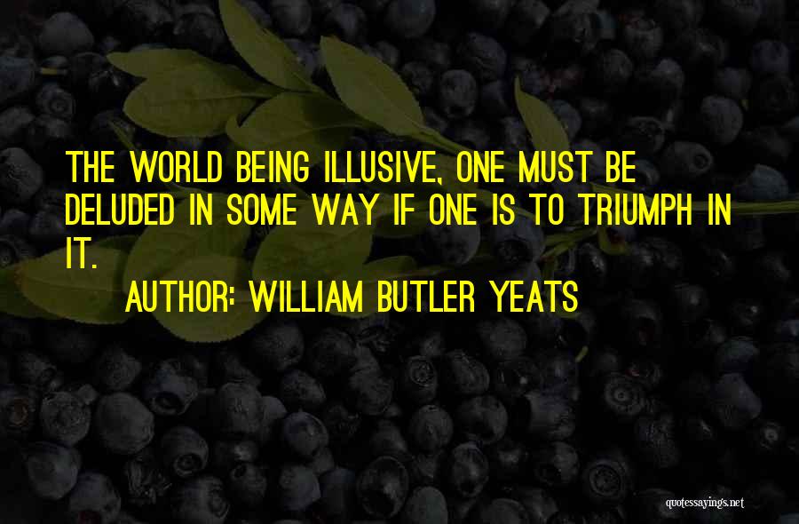 William Butler Yeats Quotes: The World Being Illusive, One Must Be Deluded In Some Way If One Is To Triumph In It.