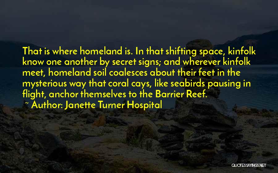 Janette Turner Hospital Quotes: That Is Where Homeland Is. In That Shifting Space, Kinfolk Know One Another By Secret Signs; And Wherever Kinfolk Meet,