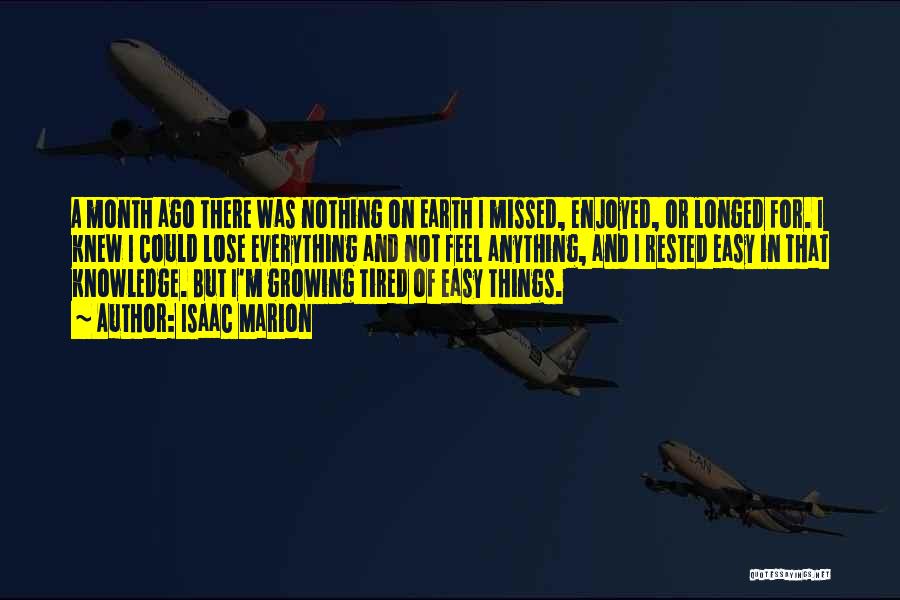 Isaac Marion Quotes: A Month Ago There Was Nothing On Earth I Missed, Enjoyed, Or Longed For. I Knew I Could Lose Everything