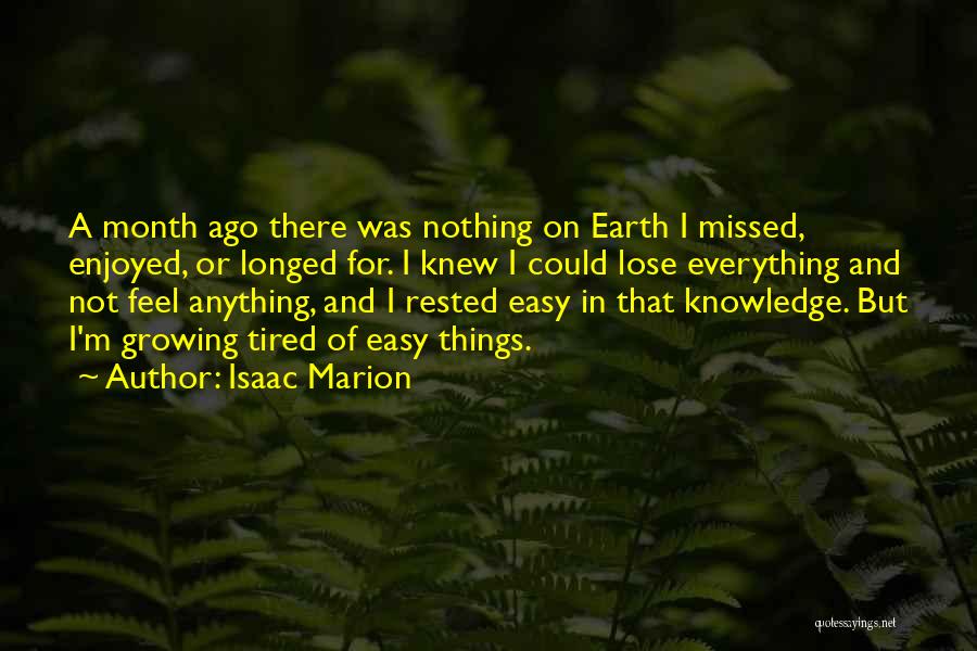 Isaac Marion Quotes: A Month Ago There Was Nothing On Earth I Missed, Enjoyed, Or Longed For. I Knew I Could Lose Everything