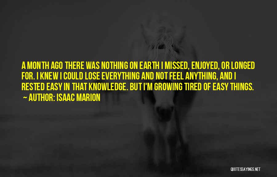 Isaac Marion Quotes: A Month Ago There Was Nothing On Earth I Missed, Enjoyed, Or Longed For. I Knew I Could Lose Everything