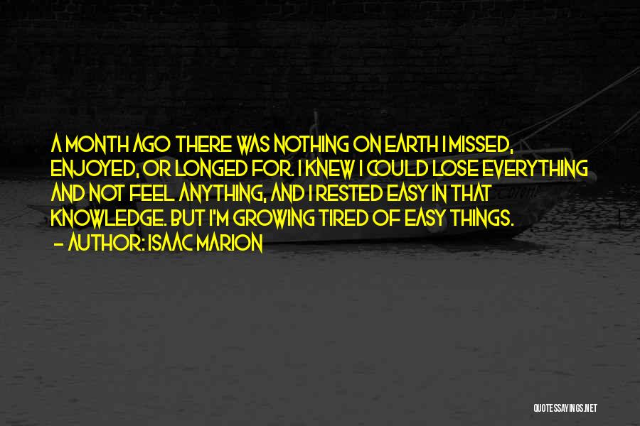 Isaac Marion Quotes: A Month Ago There Was Nothing On Earth I Missed, Enjoyed, Or Longed For. I Knew I Could Lose Everything