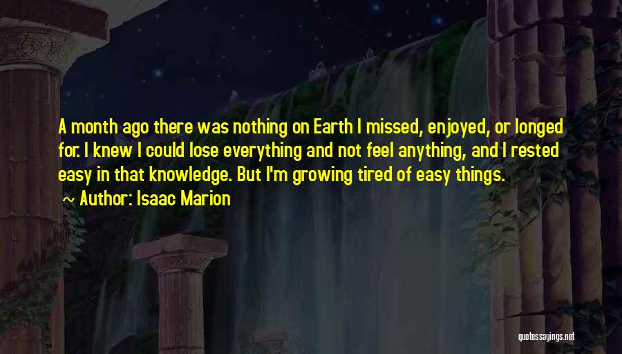 Isaac Marion Quotes: A Month Ago There Was Nothing On Earth I Missed, Enjoyed, Or Longed For. I Knew I Could Lose Everything