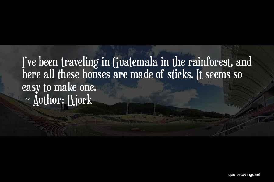 Bjork Quotes: I've Been Traveling In Guatemala In The Rainforest, And Here All These Houses Are Made Of Sticks. It Seems So