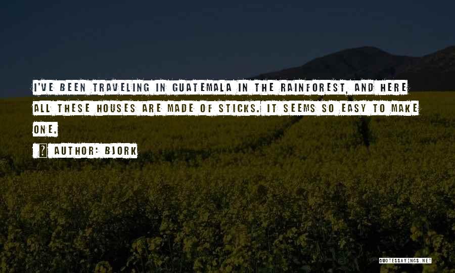 Bjork Quotes: I've Been Traveling In Guatemala In The Rainforest, And Here All These Houses Are Made Of Sticks. It Seems So