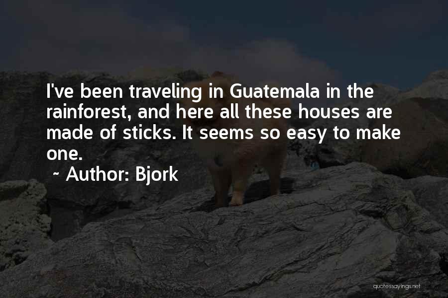 Bjork Quotes: I've Been Traveling In Guatemala In The Rainforest, And Here All These Houses Are Made Of Sticks. It Seems So