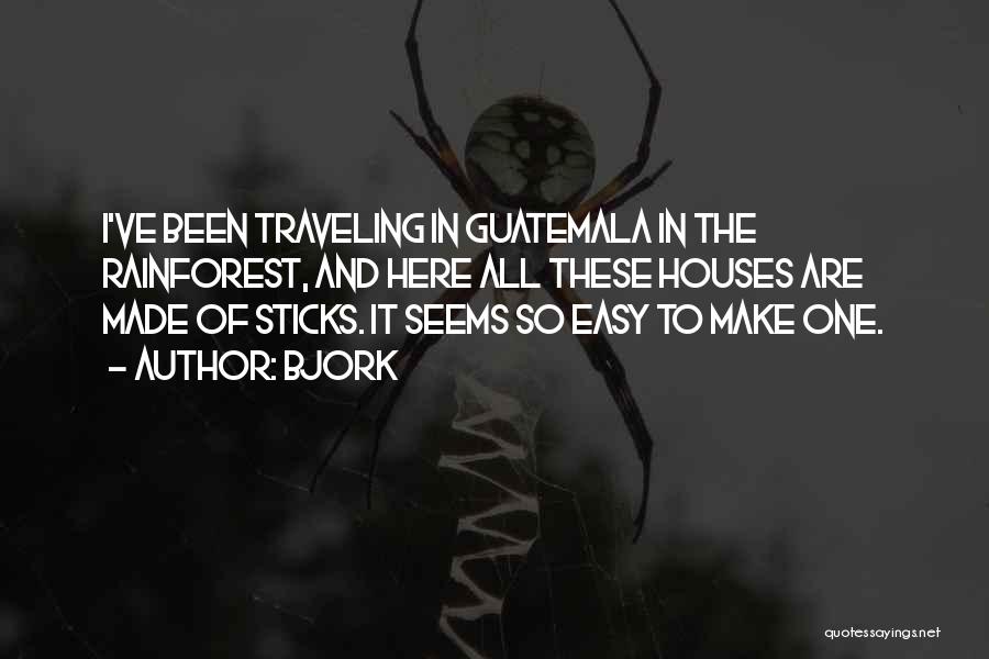 Bjork Quotes: I've Been Traveling In Guatemala In The Rainforest, And Here All These Houses Are Made Of Sticks. It Seems So