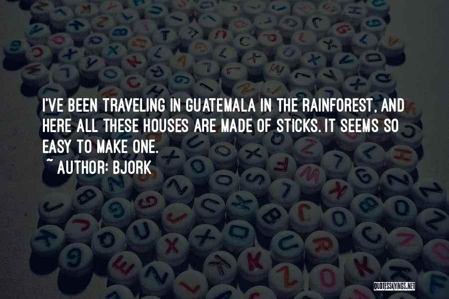 Bjork Quotes: I've Been Traveling In Guatemala In The Rainforest, And Here All These Houses Are Made Of Sticks. It Seems So