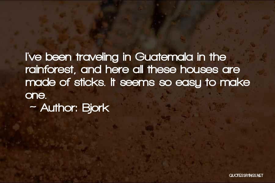 Bjork Quotes: I've Been Traveling In Guatemala In The Rainforest, And Here All These Houses Are Made Of Sticks. It Seems So