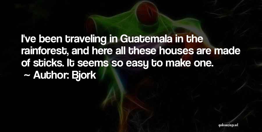Bjork Quotes: I've Been Traveling In Guatemala In The Rainforest, And Here All These Houses Are Made Of Sticks. It Seems So