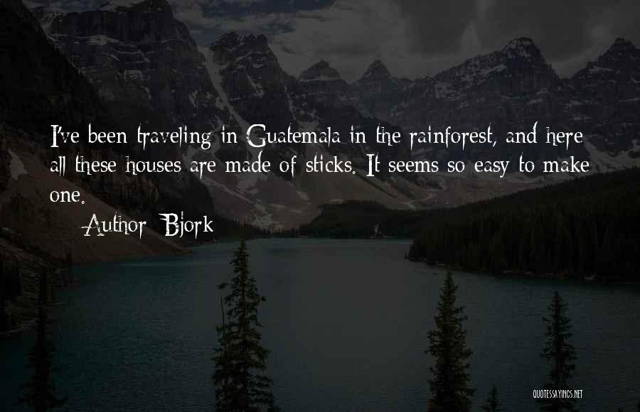 Bjork Quotes: I've Been Traveling In Guatemala In The Rainforest, And Here All These Houses Are Made Of Sticks. It Seems So