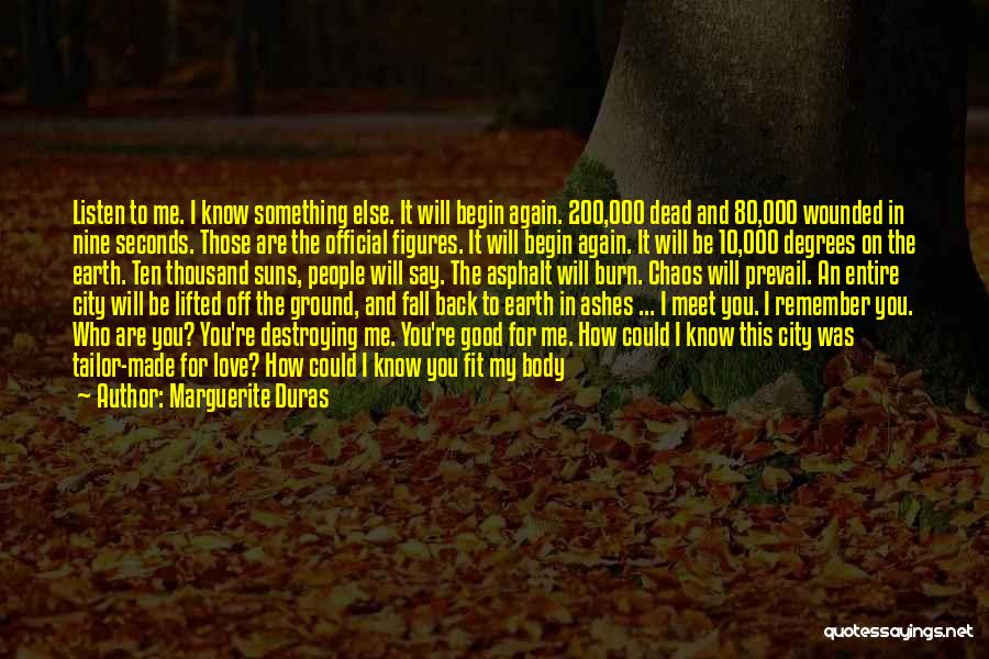 Marguerite Duras Quotes: Listen To Me. I Know Something Else. It Will Begin Again. 200,000 Dead And 80,000 Wounded In Nine Seconds. Those