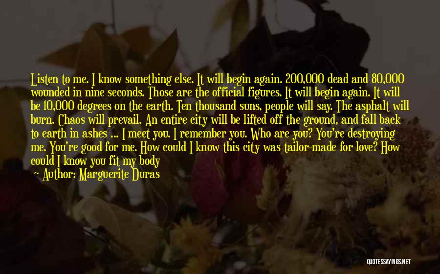 Marguerite Duras Quotes: Listen To Me. I Know Something Else. It Will Begin Again. 200,000 Dead And 80,000 Wounded In Nine Seconds. Those
