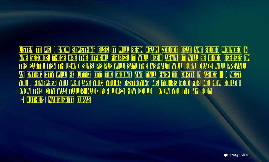 Marguerite Duras Quotes: Listen To Me. I Know Something Else. It Will Begin Again. 200,000 Dead And 80,000 Wounded In Nine Seconds. Those
