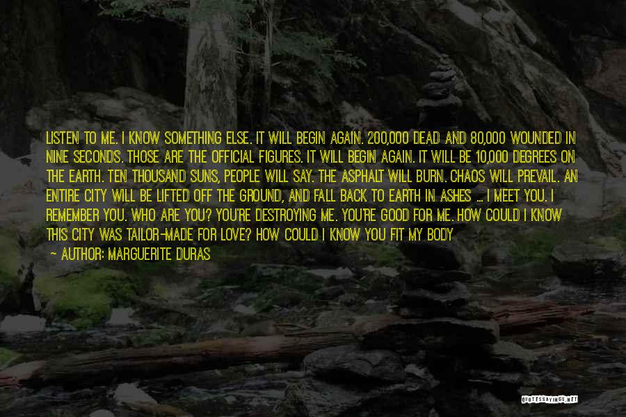 Marguerite Duras Quotes: Listen To Me. I Know Something Else. It Will Begin Again. 200,000 Dead And 80,000 Wounded In Nine Seconds. Those