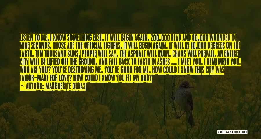Marguerite Duras Quotes: Listen To Me. I Know Something Else. It Will Begin Again. 200,000 Dead And 80,000 Wounded In Nine Seconds. Those